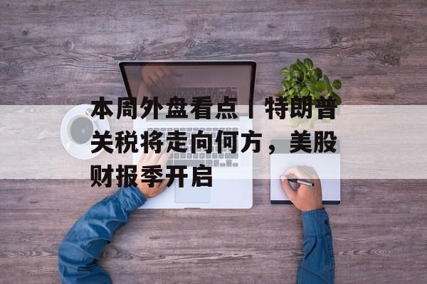 本周外盘看点丨特朗普关税将走向何方，美股财报季开启-第1张图片-