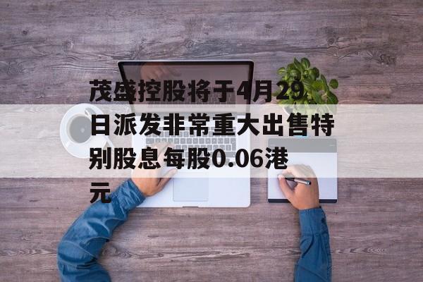 茂盛控股将于4月29日派发非常重大出售特别股息每股0.06港元-第1张图片-