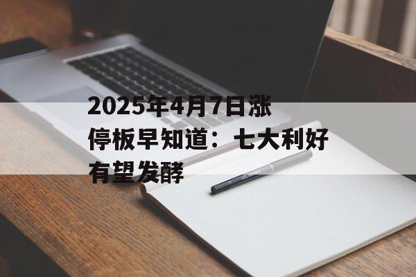 2025年4月7日涨停板早知道：七大利好有望发酵-第1张图片-