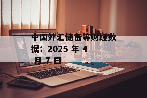 中国外汇储备等财经数据：2025 年 4 月 7 日-第1张图片-