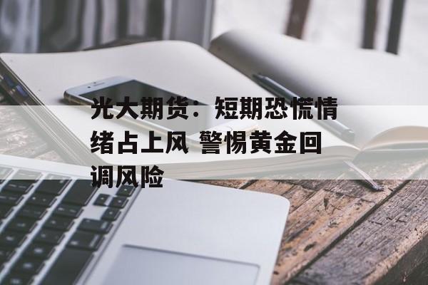 光大期货：短期恐慌情绪占上风 警惕黄金回调风险-第1张图片-