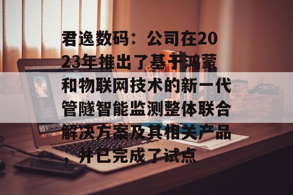 君逸数码：公司在2023年推出了基于鸿蒙和物联网技术的新一代管隧智能监测整体联合解决方案及其相关产品，并已完成了试点-第1张图片-