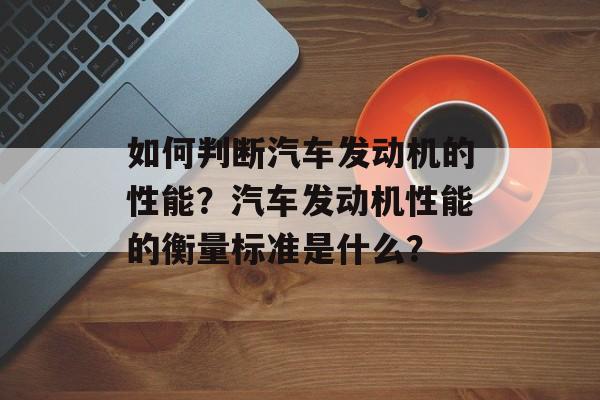 如何判断汽车发动机的性能？汽车发动机性能的衡量标准是什么？-第1张图片-