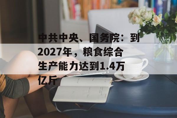 中共中央、国务院：到2027年，粮食综合生产能力达到1.4万亿斤-第1张图片-