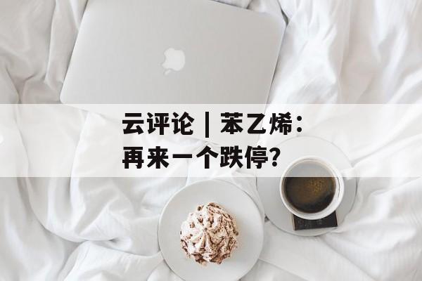 云评论 | 苯乙烯：再来一个跌停？-第1张图片-