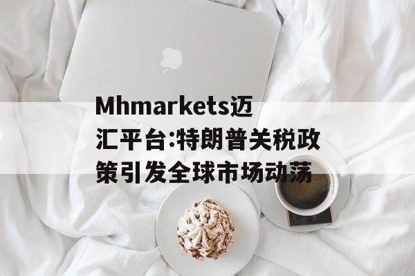 Mhmarkets迈汇平台:特朗普关税政策引发全球市场动荡-第1张图片-