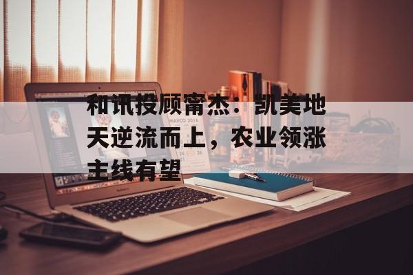 和讯投顾甯杰：凯美地天逆流而上，农业领涨主线有望-第1张图片-