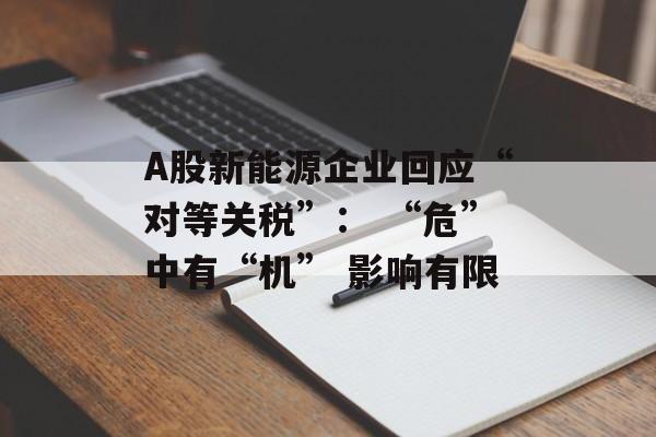 A股新能源企业回应“对等关税”： “危”中有“机” 影响有限-第1张图片-