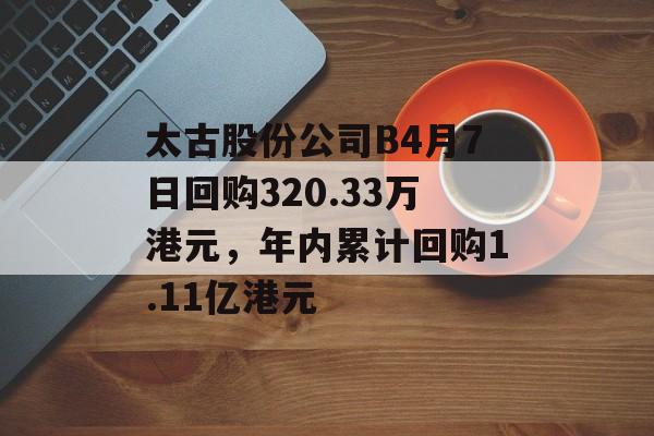 太古股份公司B4月7日回购320.33万港元，年内累计回购1.11亿港元-第1张图片-
