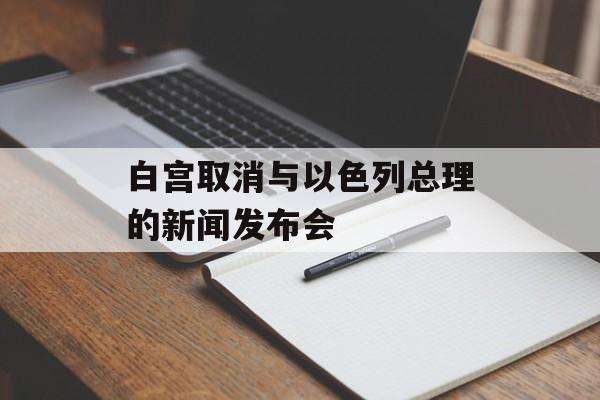 白宫取消与以色列总理的新闻发布会-第1张图片-