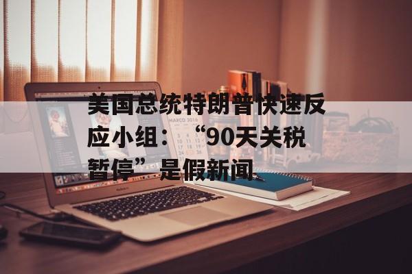 美国总统特朗普快速反应小组：“90天关税暂停”是假新闻-第1张图片-
