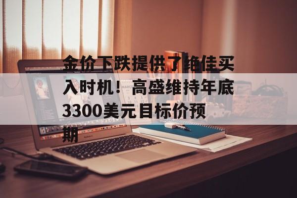 金价下跌提供了绝佳买入时机！高盛维持年底3300美元目标价预期-第1张图片-