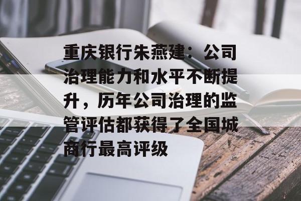 重庆银行朱燕建：公司治理能力和水平不断提升，历年公司治理的监管评估都获得了全国城商行最高评级-第1张图片-