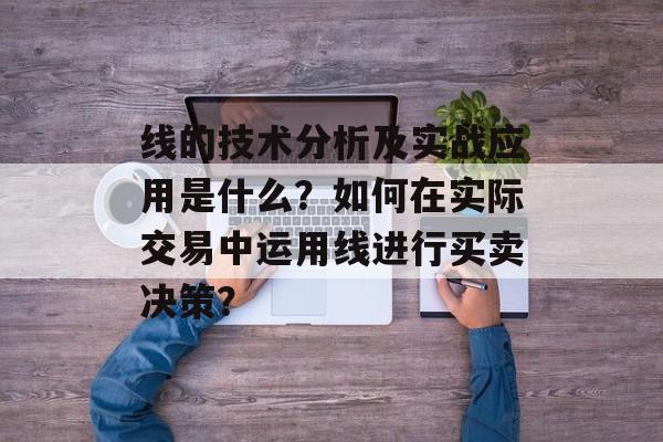 线的技术分析及实战应用是什么？如何在实际交易中运用线进行买卖决策？-第1张图片-