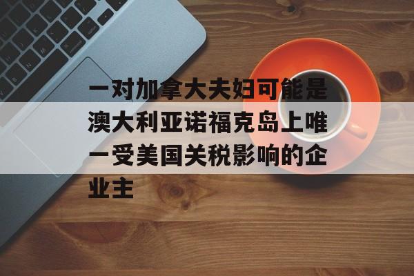 一对加拿大夫妇可能是澳大利亚诺福克岛上唯一受美国关税影响的企业主-第1张图片-