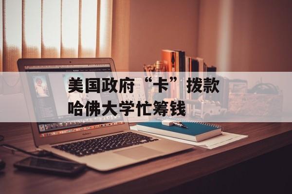 美国政府“卡”拨款 哈佛大学忙筹钱-第1张图片-