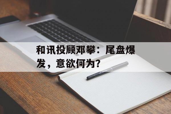 和讯投顾邓攀：尾盘爆发，意欲何为？-第1张图片-