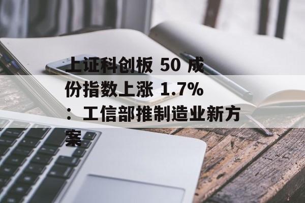 上证科创板 50 成份指数上涨 1.7%：工信部推制造业新方案-第1张图片-