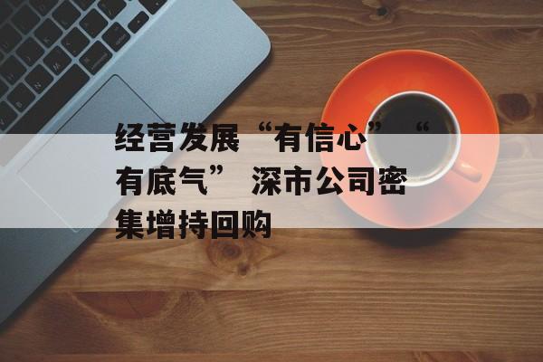 经营发展“有信心”“有底气” 深市公司密集增持回购-第1张图片-
