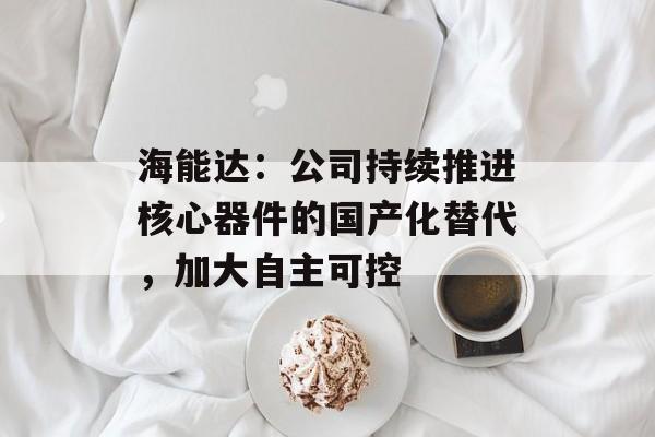 海能达：公司持续推进核心器件的国产化替代，加大自主可控-第1张图片-