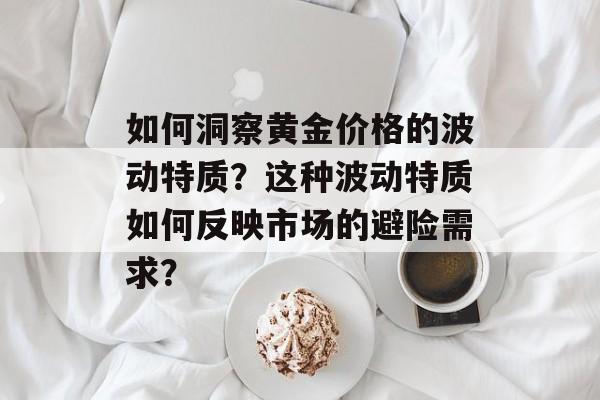 如何洞察黄金价格的波动特质？这种波动特质如何反映市场的避险需求？-第1张图片-