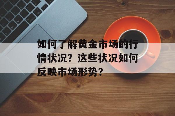如何了解黄金市场的行情状况？这些状况如何反映市场形势？-第1张图片-
