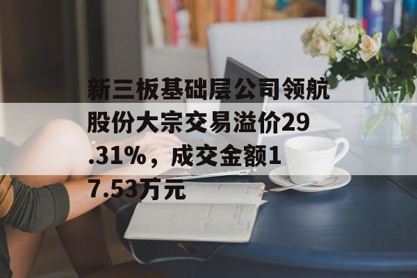 新三板基础层公司领航股份大宗交易溢价29.31%，成交金额17.53万元-第1张图片-