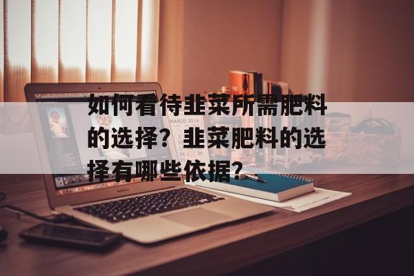 如何看待韭菜所需肥料的选择？韭菜肥料的选择有哪些依据？-第1张图片-