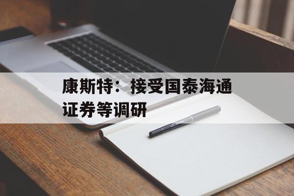 康斯特：接受国泰海通证券等调研-第1张图片-