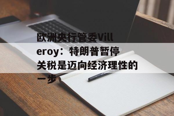 欧洲央行管委Villeroy：特朗普暂停关税是迈向经济理性的一步-第1张图片-