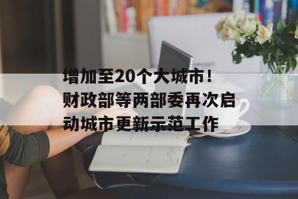 增加至20个大城市！财政部等两部委再次启动城市更新示范工作-第1张图片-