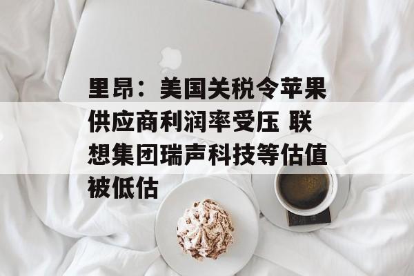 里昂：美国关税令苹果供应商利润率受压 联想集团瑞声科技等估值被低估-第1张图片-