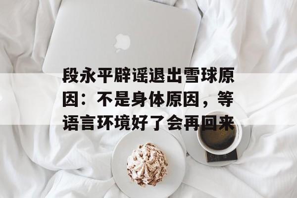 段永平辟谣退出雪球原因：不是身体原因，等语言环境好了会再回来-第1张图片-