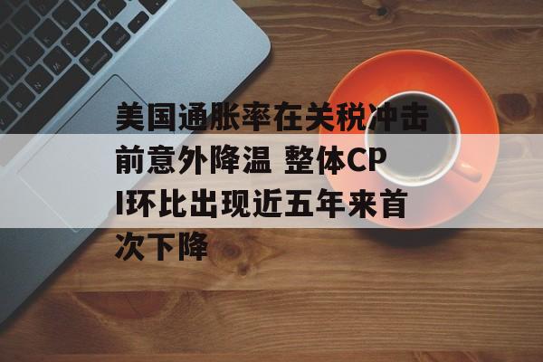 美国通胀率在关税冲击前意外降温 整体CPI环比出现近五年来首次下降-第1张图片-