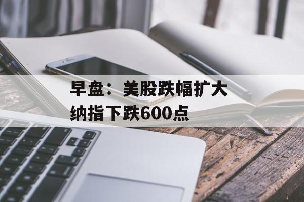 早盘：美股跌幅扩大 纳指下跌600点-第1张图片-