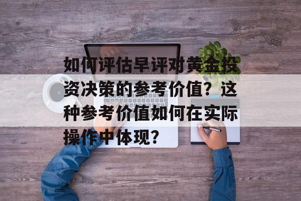 如何评估早评对黄金投资决策的参考价值？这种参考价值如何在实际操作中体现？-第1张图片-