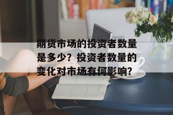 期货市场的投资者数量是多少？投资者数量的变化对市场有何影响？-第1张图片-