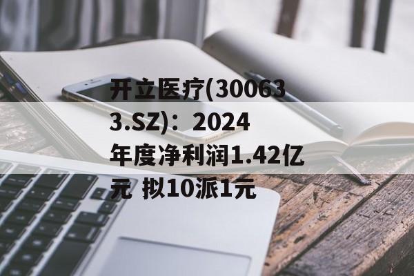 开立医疗(300633.SZ)：2024年度净利润1.42亿元 拟10派1元-第1张图片-