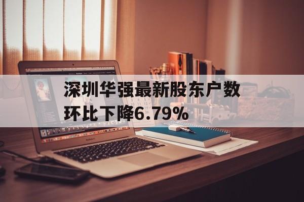 深圳华强最新股东户数环比下降6.79%-第1张图片-