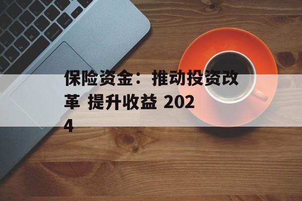 保险资金：推动投资改革 提升收益 2024-第1张图片-