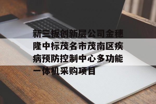 新三板创新层公司金穗隆中标茂名市茂南区疾病预防控制中心多功能一体机采购项目-第1张图片-