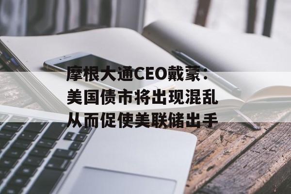 摩根大通CEO戴蒙：美国债市将出现混乱 从而促使美联储出手-第1张图片-