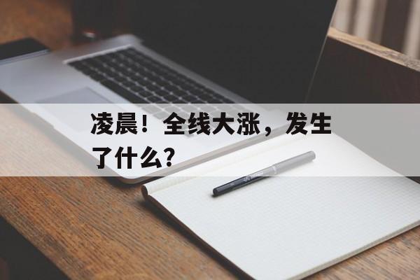 凌晨！全线大涨，发生了什么？-第1张图片-