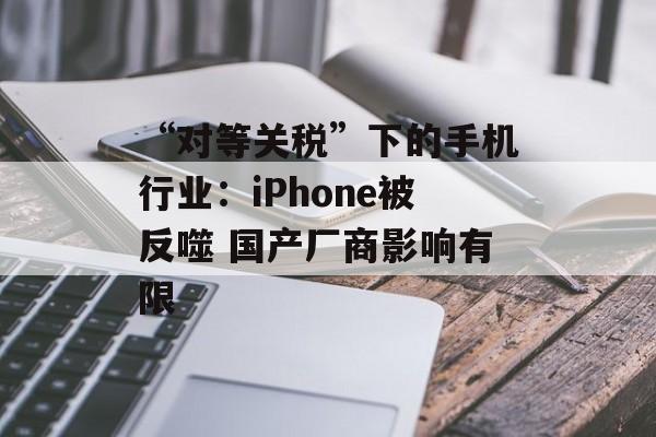 “对等关税”下的手机行业：iPhone被反噬 国产厂商影响有限-第1张图片-