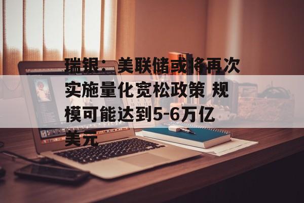 瑞银：美联储或将再次实施量化宽松政策 规模可能达到5-6万亿美元-第1张图片-