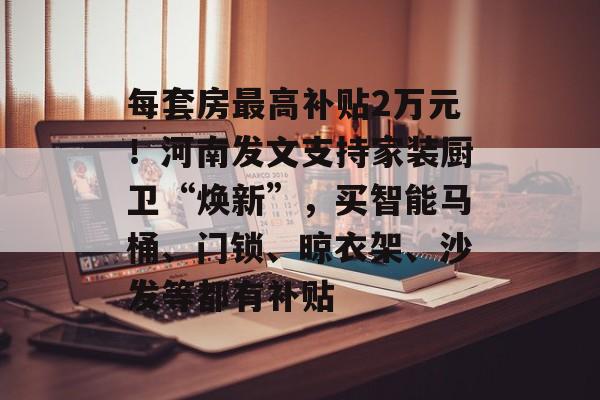 每套房最高补贴2万元！河南发文支持家装厨卫“焕新”，买智能马桶、门锁、晾衣架、沙发等都有补贴-第1张图片-