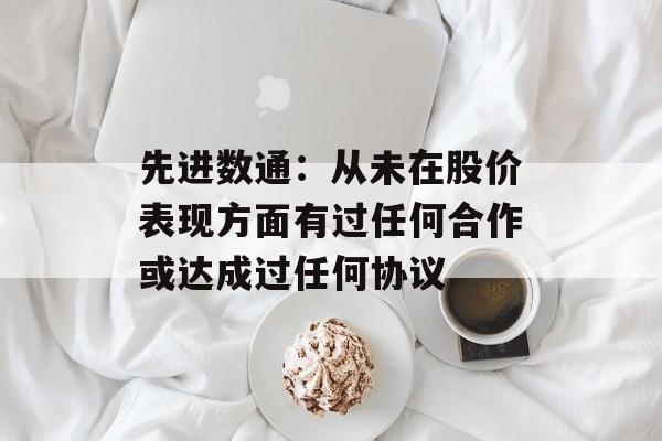 先进数通：从未在股价表现方面有过任何合作或达成过任何协议-第1张图片-