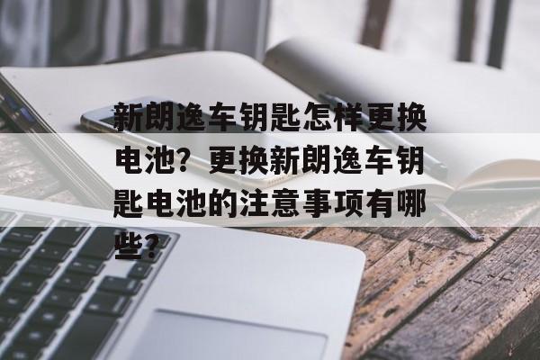 新朗逸车钥匙怎样更换电池？更换新朗逸车钥匙电池的注意事项有哪些？-第1张图片-