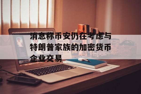 消息称币安仍在考虑与特朗普家族的加密货币企业交易-第1张图片-