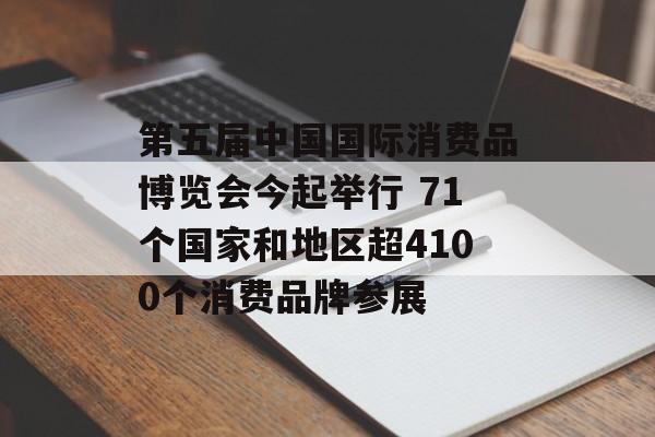 第五届中国国际消费品博览会今起举行 71个国家和地区超4100个消费品牌参展-第1张图片-